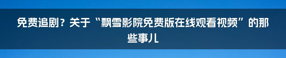 免费追剧?关于“飘雪影院免费版在线观看视频”的那些事儿