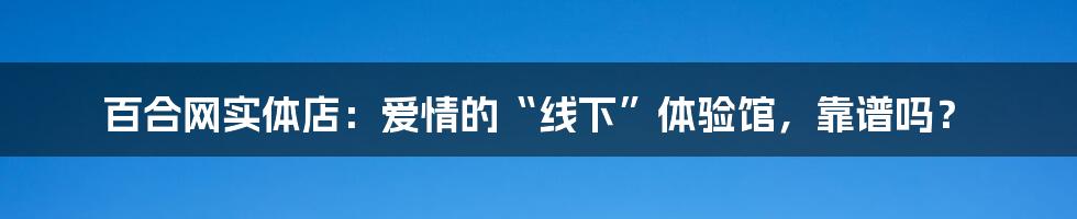 百合网实体店:爱情的“线下”体验馆,靠谱吗?