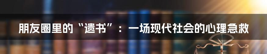 朋友圈里的“遗书”:一场现代社会的心理急救