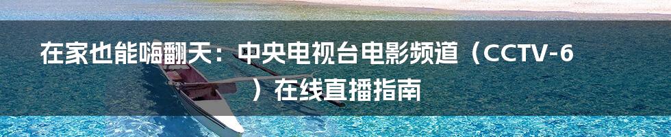 在家也能嗨翻天:中央电视台电影频道(CCTV-6)在线直播指南