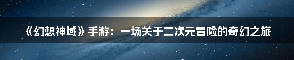 《幻想神域》手游：一场关于二次元冒险的奇幻之旅