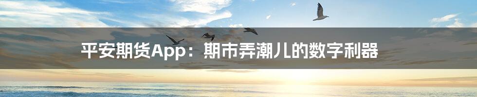 平安期货App:期市弄潮儿的数字利器