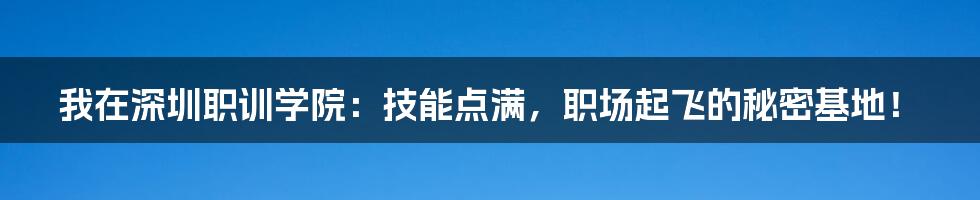 我在深圳职训学院:技能点满,职场起飞的秘密基地!