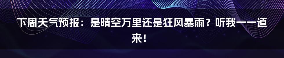 下周天气预报:是晴空万里还是狂风暴雨?听我一一道来!