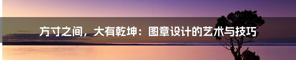 方寸之间,大有乾坤:图章设计的艺术与技巧