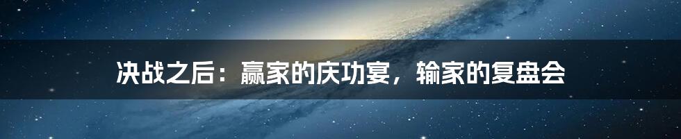 决战之后:赢家的庆功宴,输家的复盘会