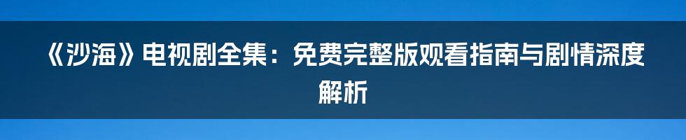 《沙海》电视剧全集:免费完整版观看指南与剧情深度解析