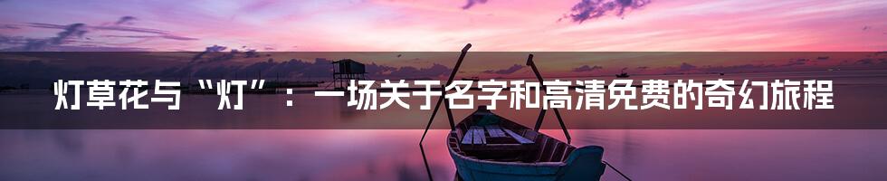 灯草花与“灯”：一场关于名字和高清免费的奇幻旅程