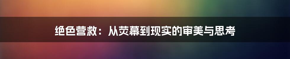 绝色营救:从荧幕到现实的审美与思考