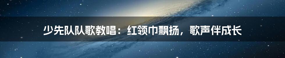 少先队队歌教唱:红领巾飘扬,歌声伴成长