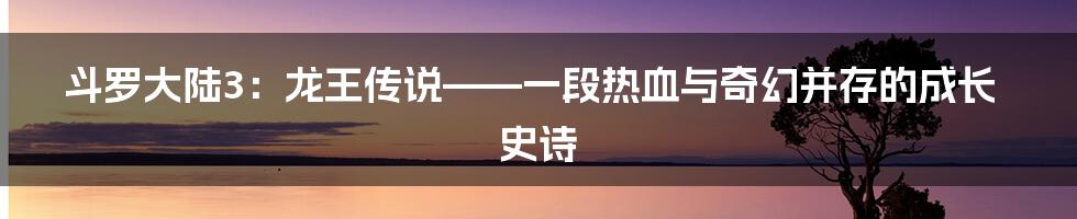 斗罗大陆3:龙王传说——一段热血与奇幻并存的成长史诗
