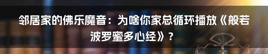 邻居家的佛乐魔音:为啥你家总循环播放《般若波罗蜜多心经》?