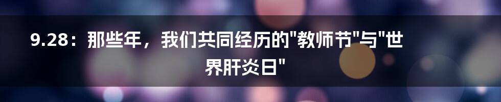 9.28：那些年，我们共同经历的"教师节"与"世界肝炎日"