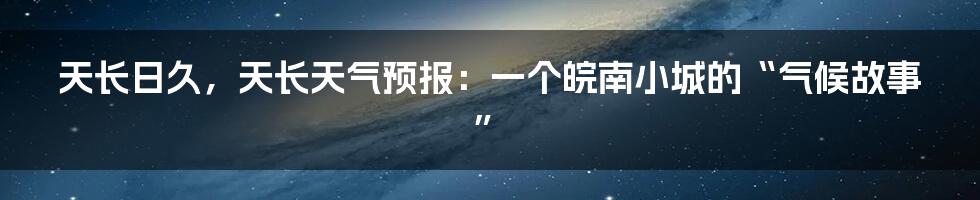 天长日久，天长天气预报：一个皖南小城的“气候故事”