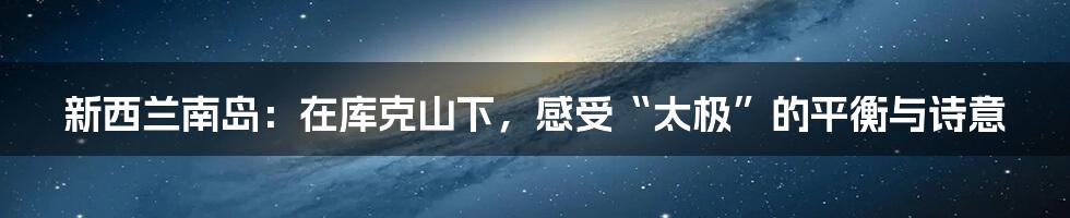新西兰南岛:在库克山下,感受“太极”的平衡与诗意