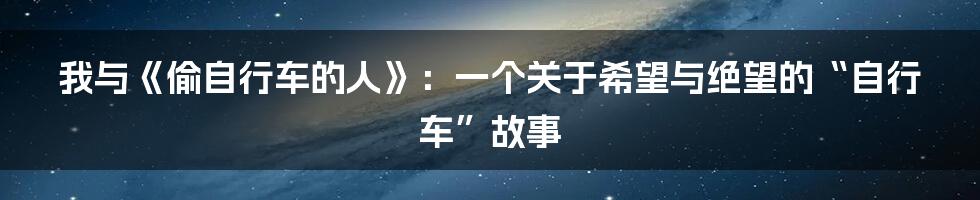 我与《偷自行车的人》:一个关于希望与绝望的“自行车”故事