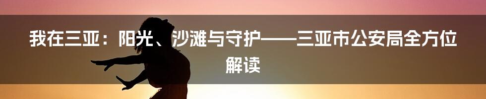 我在三亚:阳光、沙滩与守护——三亚市公安局全方位解读