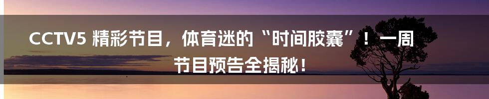 CCTV5 精彩节目,体育迷的“时间胶囊”!一周节目预告全揭秘!