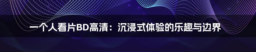 一个人看片BD高清：沉浸式体验的乐趣与边界