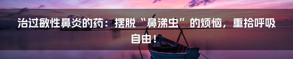 治过敏性鼻炎的药:摆脱“鼻涕虫”的烦恼,重拾呼吸自由!