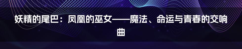 妖精的尾巴：凤凰的巫女——魔法、命运与青春的交响曲