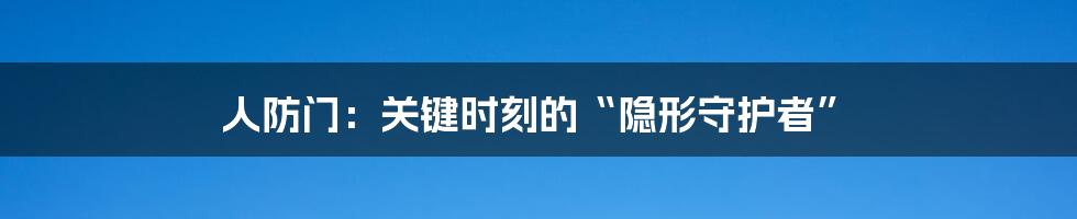 人防门：关键时刻的“隐形守护者”