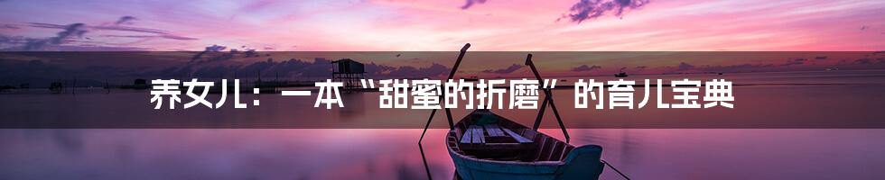养女儿:一本“甜蜜的折磨”的育儿宝典