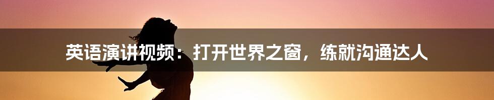 英语演讲视频:打开世界之窗,练就沟通达人