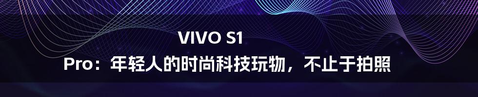 VIVO S1 Pro：年轻人的时尚科技玩物，不止于拍照