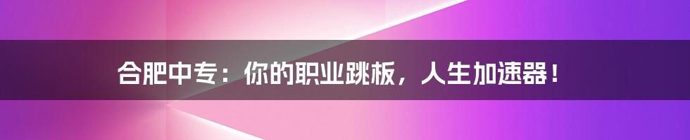 合肥中专：你的职业跳板，人生加速器！