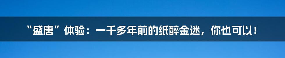 “盛唐”体验:一千多年前的纸醉金迷,你也可以!