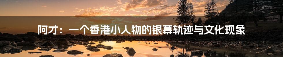 阿才:一个香港小人物的银幕轨迹与文化现象