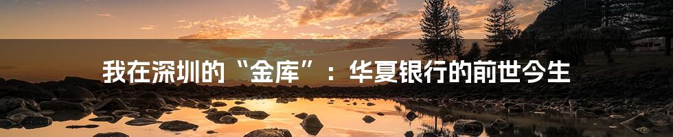 我在深圳的“金库”：华夏银行的前世今生