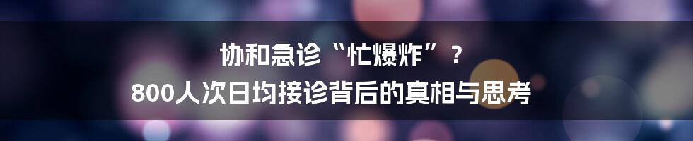 协和急诊“忙爆炸”？ 800人次日均接诊背后的真相与思考