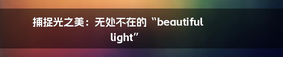 捕捉光之美：无处不在的“beautiful light”