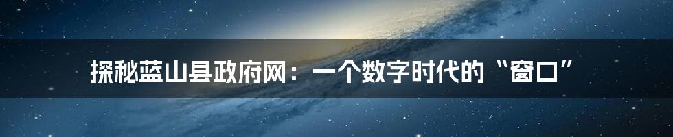 探秘蓝山县政府网：一个数字时代的“窗口”