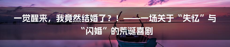 一觉醒来，我竟然结婚了？！——一场关于“失忆”与“闪婚”的荒诞喜剧