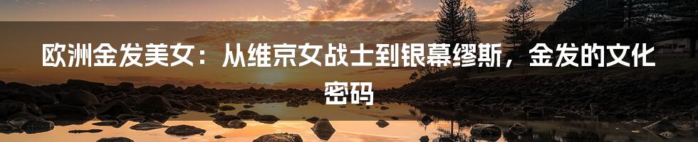 欧洲金发美女:从维京女战士到银幕缪斯,金发的文化密码