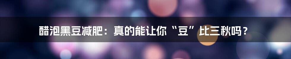 醋泡黑豆减肥:真的能让你“豆”比三秋吗?