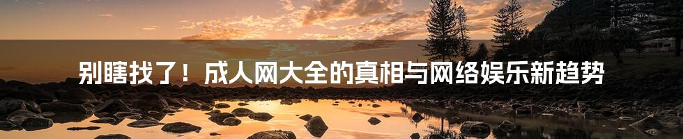 别瞎找了！成人网大全的真相与网络娱乐新趋势