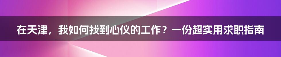 在天津,我如何找到心仪的工作?一份超实用求职指南