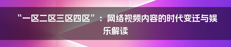 “一区二区三区四区”：网络视频内容的时代变迁与娱乐解读