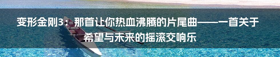 变形金刚3：那首让你热血沸腾的片尾曲——一首关于希望与未来的摇滚交响乐