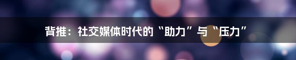 背推:社交媒体时代的“助力”与“压力”