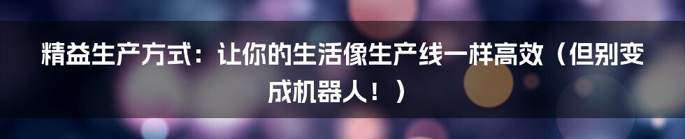 精益生产方式：让你的生活像生产线一样高效（但别变成机器人！）
