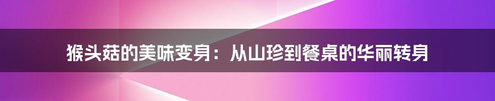 猴头菇的美味变身:从山珍到餐桌的华丽转身