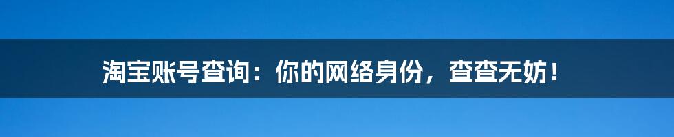 淘宝账号查询:你的网络身份,查查无妨!