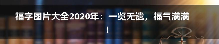 福字图片大全2020年：一览无遗，福气满满！