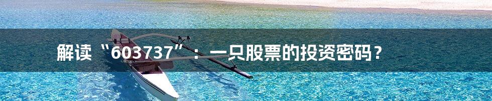 解读“603737”:一只股票的投资密码?