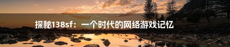 探秘138sf:一个时代的网络游戏记忆